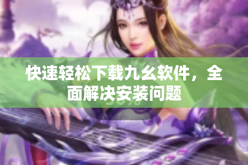快速轻松下载九幺软件，全面解决安装问题