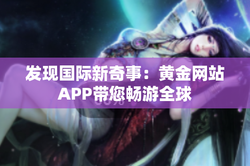 发现国际新奇事：黄金网站APP带您畅游全球