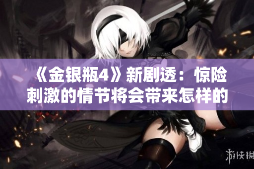 《金银瓶4》新剧透：惊险刺激的情节将会带来怎样的观影体验？