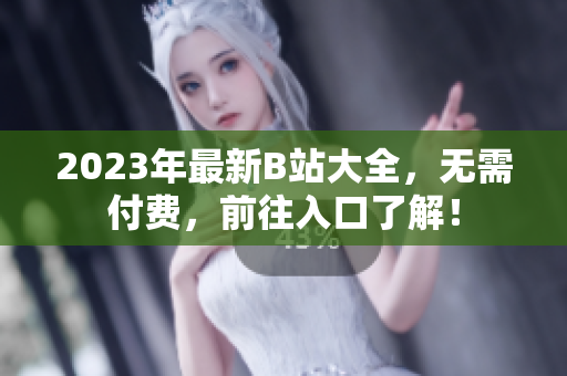 2023年最新B站大全，无需付费，前往入口了解！