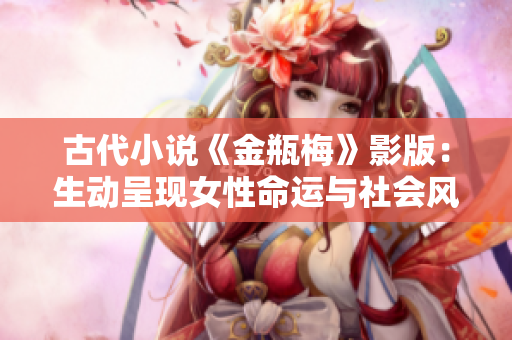 古代小说《金瓶梅》影版：生动呈现女性命运与社会风貌