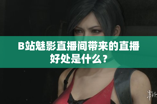 B站魅影直播间带来的直播好处是什么？
