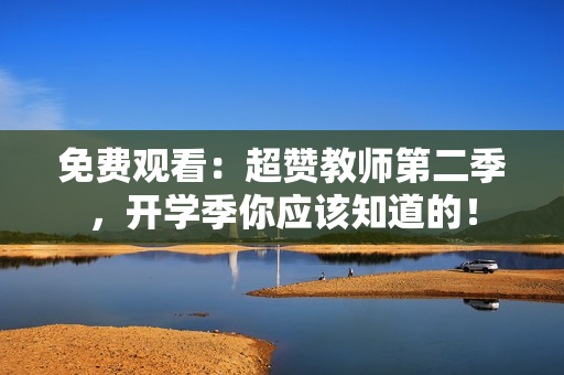 免费观看：超赞教师第二季，开学季你应该知道的！