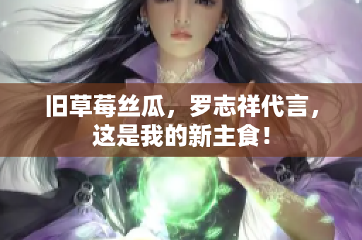 旧草莓丝瓜，罗志祥代言，这是我的新主食！