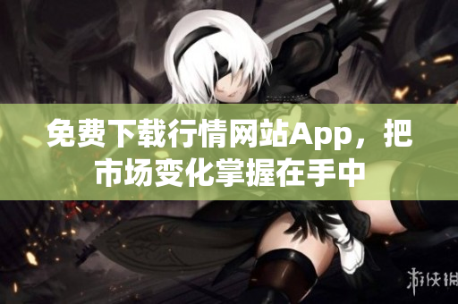 免费下载行情网站App，把市场变化掌握在手中