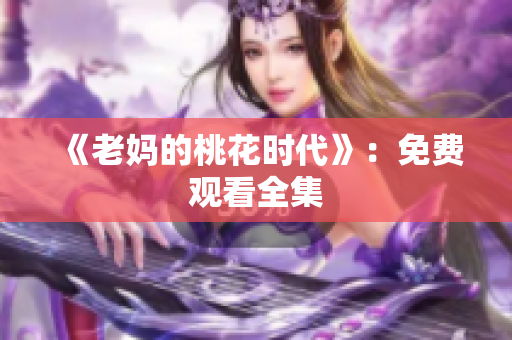 《老妈的桃花时代》：免费观看全集