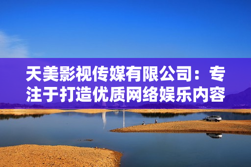 天美影视传媒有限公司：专注于打造优质网络娱乐内容