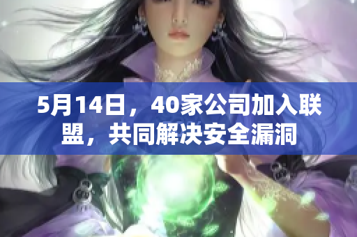5月14日，40家公司加入联盟，共同解决安全漏洞