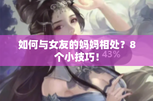 如何与女友的妈妈相处？8个小技巧！