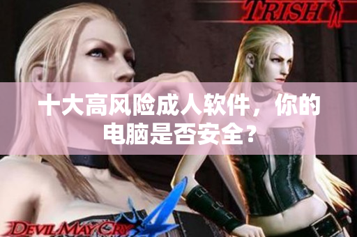 十大高风险成人软件，你的电脑是否安全？
