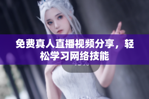 免费真人直播视频分享，轻松学习网络技能