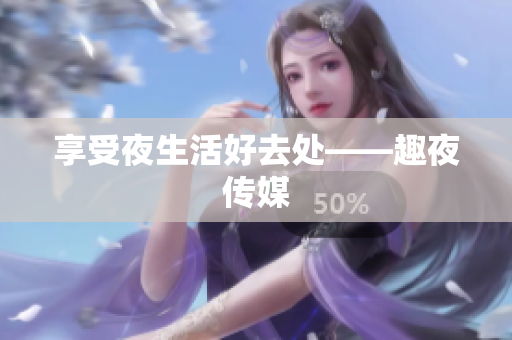 享受夜生活好去处——趣夜传媒