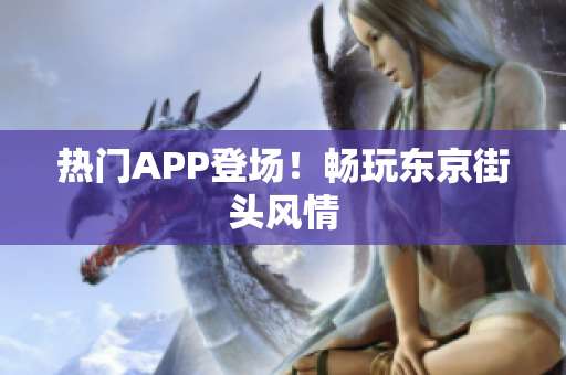 热门APP登场！畅玩东京街头风情