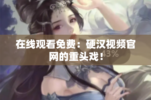 在线观看免费：硬汉视频官网的重头戏！