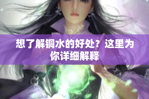 想了解铜水的好处？这里为你详细解释