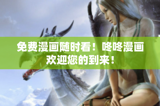 免费漫画随时看！咚咚漫画欢迎您的到来！