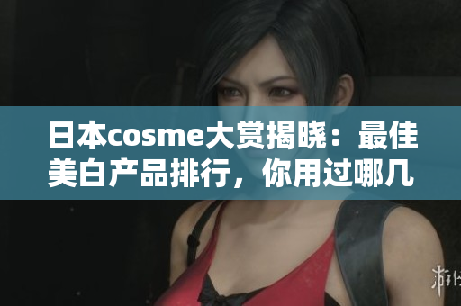 日本cosme大赏揭晓：最佳美白产品排行，你用过哪几款？