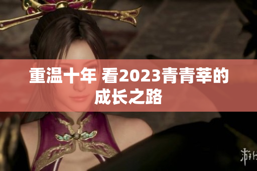 重温十年 看2023青青莘的成长之路