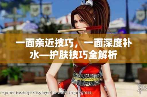 一面亲近技巧，一面深度补水—护肤技巧全解析