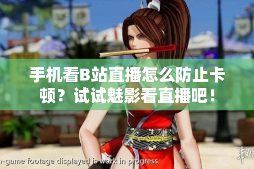 手机看B站直播怎么防止卡顿？试试魅影看直播吧！