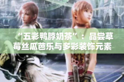 “五彩鸭脖奶茶”：品尝草莓丝瓜芭乐与多彩装饰元素相伴的美妙口感
