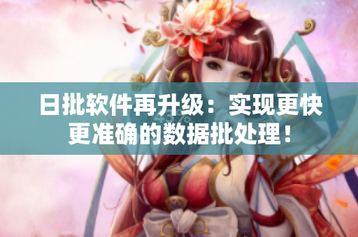 日批软件再升级：实现更快更准确的数据批处理！