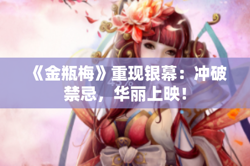 《金瓶梅》重现银幕：冲破禁忌，华丽上映！