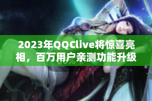 2023年QQClive将惊喜亮相，百万用户亲测功能升级