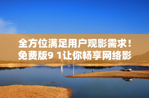 全方位满足用户观影需求！免费版9 1让你畅享网络影视