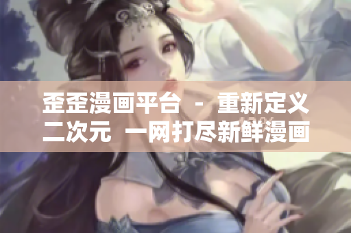 歪歪漫画平台  -  重新定义二次元  一网打尽新鲜漫画