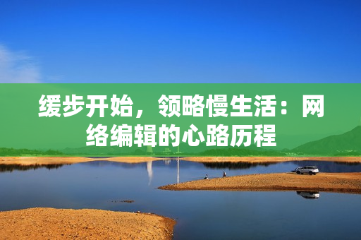 缓步开始，领略慢生活：网络编辑的心路历程