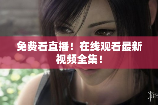 免费看直播！在线观看最新视频全集！