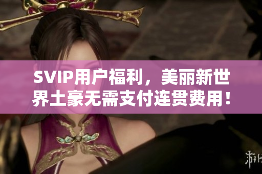 SVIP用户福利，美丽新世界土豪无需支付连贯费用！