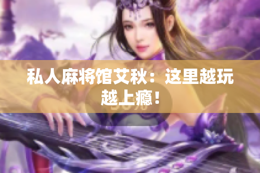 私人麻将馆艾秋：这里越玩越上瘾！