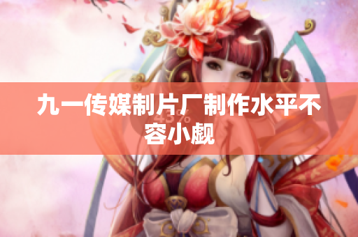 九一传媒制片厂制作水平不容小觑