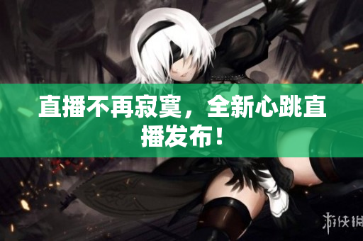 直播不再寂寞，全新心跳直播发布！