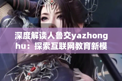 深度解读人鲁交yazhonghu：探索互联网教育新模式