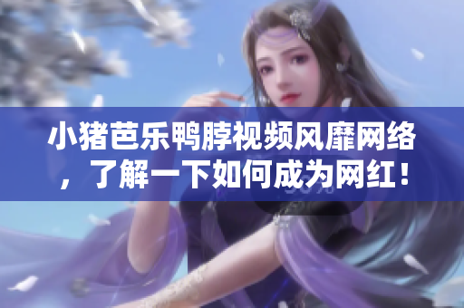 小猪芭乐鸭脖视频风靡网络，了解一下如何成为网红！