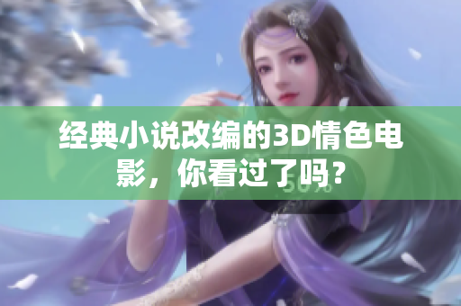 经典小说改编的3D情色电影，你看过了吗？