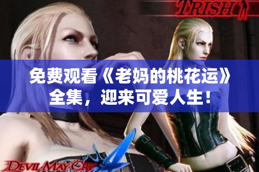 免费观看《老妈的桃花运》全集，迎来可爱人生！