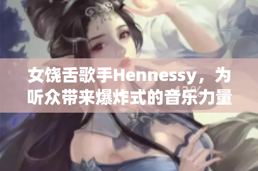 女饶舌歌手Hennessy，为听众带来爆炸式的音乐力量