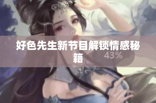 好色先生新节目解锁情感秘籍