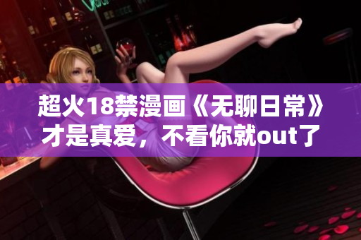 超火18禁漫画《无聊日常》才是真爱，不看你就out了！