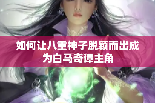 如何让八重神子脱颖而出成为白马奇谭主角