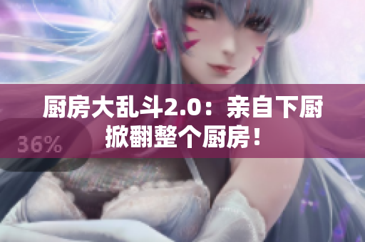 厨房大乱斗2.0：亲自下厨掀翻整个厨房！