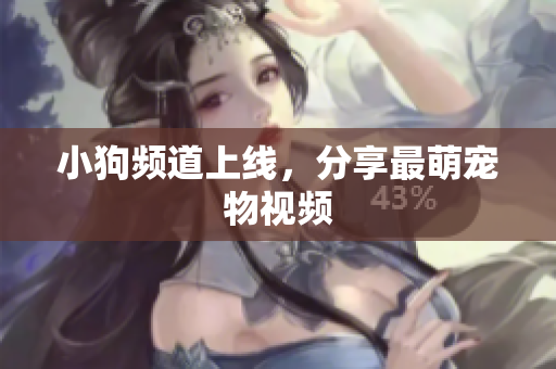 小狗频道上线，分享最萌宠物视频