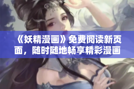 《妖精漫画》免费阅读新页面，随时随地畅享精彩漫画