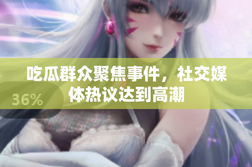 吃瓜群众聚焦事件，社交媒体热议达到高潮