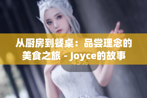从厨房到餐桌：品尝理念的美食之旅 - Joyce的故事