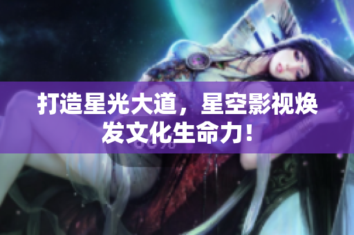 打造星光大道，星空影视焕发文化生命力！